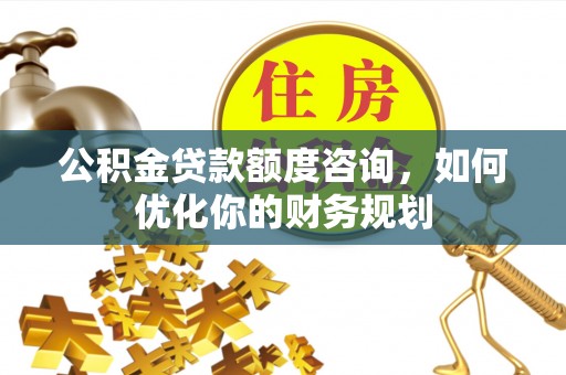 翼城公积金贷款额度咨询，如何优化你的财务规划