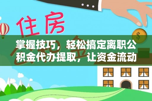 翼城掌握技巧，轻松搞定离职公积金代办提取，让资金流动更便捷