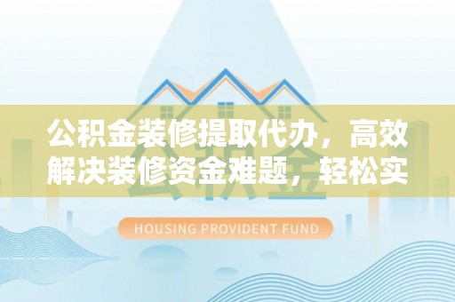 翼城公积金装修提取代办，高效解决装修资金难题，轻松实现家居梦想