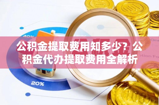 翼城公积金提取费用知多少？公积金代办提取费用全解析
