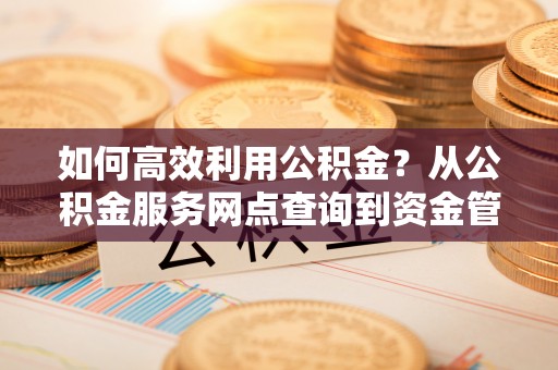 翼城如何高效利用公积金？从公积金服务网点查询到资金管理全攻略