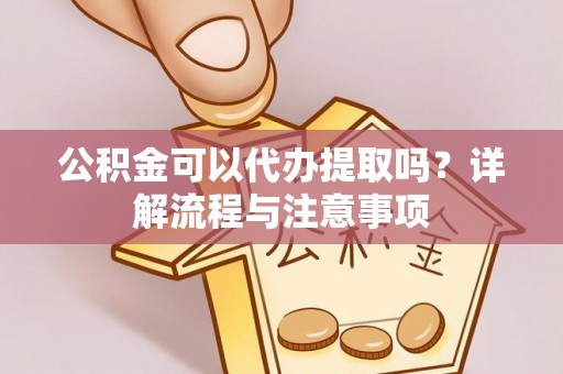 翼城公积金可以代办提取吗？详解流程与注意事项