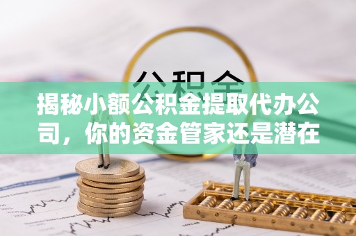 翼城揭秘小额公积金提取代办公司，你的资金管家还是潜在风险？