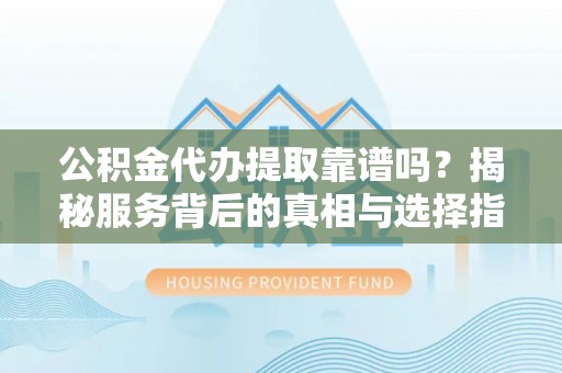翼城公积金代办提取靠谱吗？揭秘服务背后的真相与选择指南