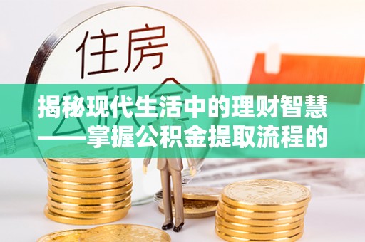 翼城揭秘现代生活中的理财智慧——掌握公积金提取流程的必备指南