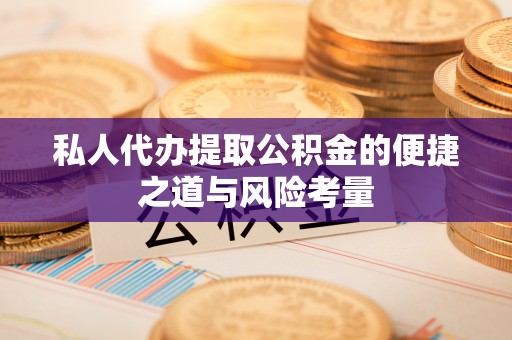 翼城私人代办提取公积金的便捷之道与风险考量