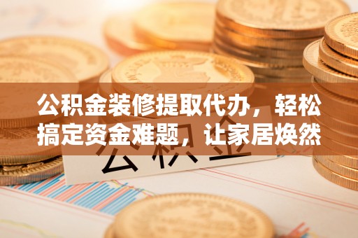 翼城公积金装修提取代办，轻松搞定资金难题，让家居焕然一新