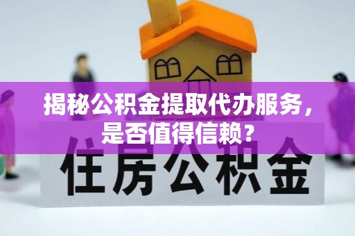 翼城揭秘公积金提取代办服务，是否值得信赖？