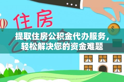 翼城提取住房公积金代办服务，轻松解决您的资金难题
