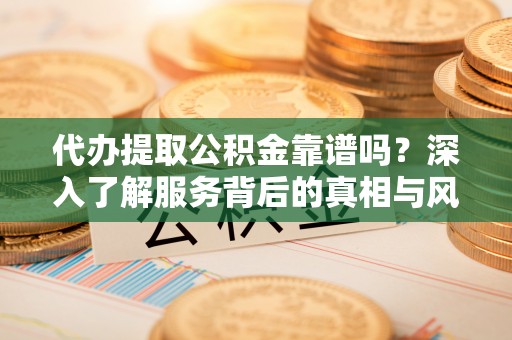 翼城代办提取公积金靠谱吗？深入了解服务背后的真相与风险