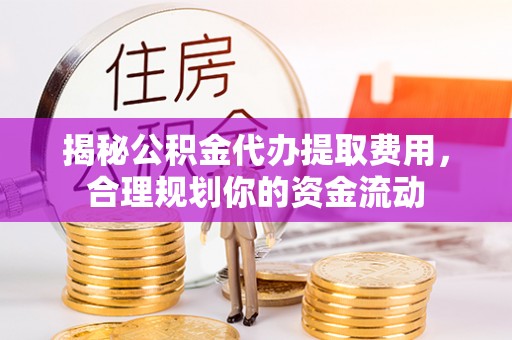 翼城揭秘公积金代办提取费用，合理规划你的资金流动