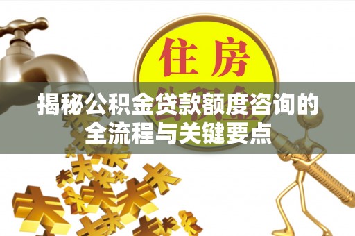 翼城揭秘公积金贷款额度咨询的全流程与关键要点