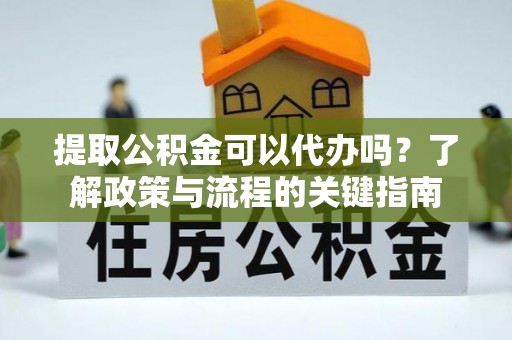 翼城提取公积金可以代办吗？了解政策与流程的关键指南