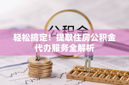 翼城轻松搞定！提取住房公积金代办服务全解析