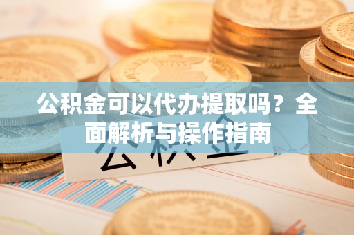 翼城公积金可以代办提取吗？全面解析与操作指南