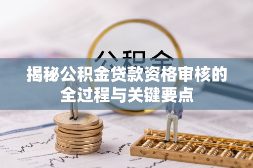 翼城揭秘公积金贷款资格审核的全过程与关键要点