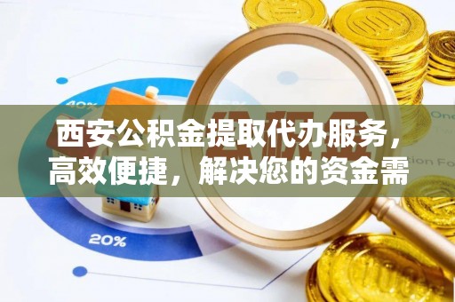 翼城西安公积金提取代办服务，高效便捷，解决您的资金需求