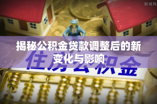 翼城揭秘公积金贷款调整后的新变化与影响