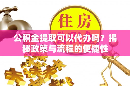 翼城公积金提取可以代办吗？揭秘政策与流程的便捷性