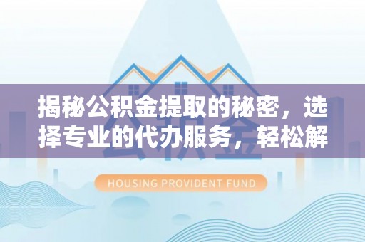 翼城揭秘公积金提取的秘密，选择专业的代办服务，轻松解决你的难题