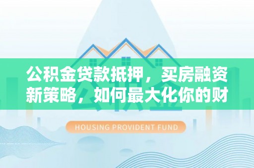 翼城公积金贷款抵押，买房融资新策略，如何最大化你的财务自由