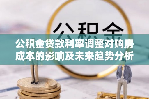 翼城公积金贷款利率调整对购房成本的影响及未来趋势分析
