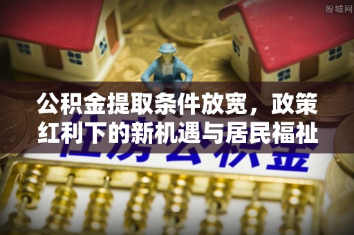 翼城公积金提取条件放宽，政策红利下的新机遇与居民福祉提升