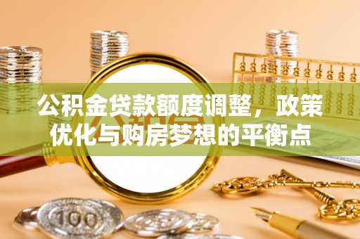 翼城公积金贷款额度调整，政策优化与购房梦想的平衡点