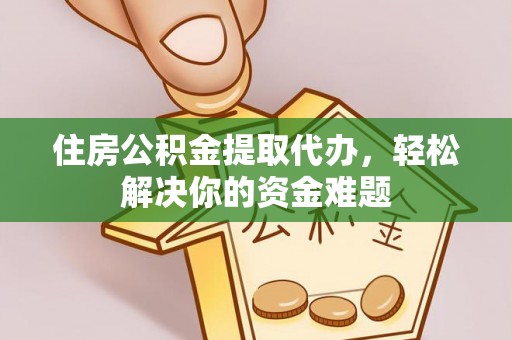 翼城住房公积金提取代办，轻松解决你的资金难题