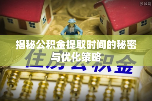 翼城揭秘公积金提取时间的秘密与优化策略