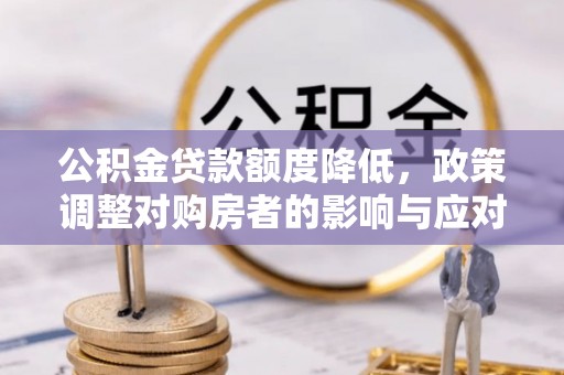 翼城公积金贷款额度降低，政策调整对购房者的影响与应对策略