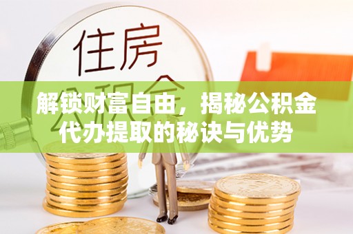翼城解锁财富自由，揭秘公积金代办提取的秘诀与优势