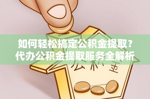 翼城如何轻松搞定公积金提取？代办公积金提取服务全解析