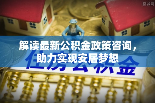翼城解读最新公积金政策咨询，助力实现安居梦想