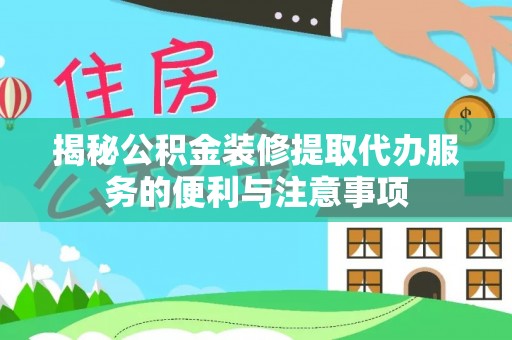 翼城揭秘公积金装修提取代办服务的便利与注意事项