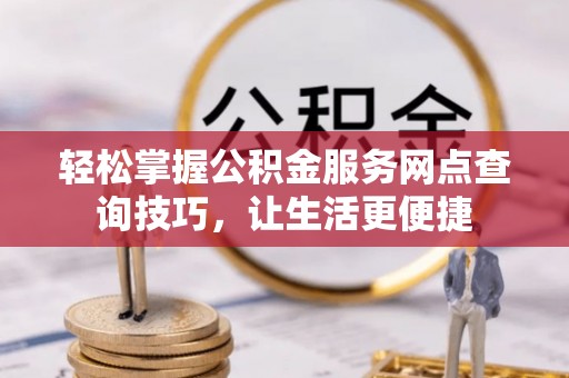 翼城轻松掌握公积金服务网点查询技巧，让生活更便捷