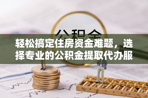 翼城轻松搞定住房资金难题，选择专业的公积金提取代办服务