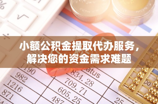 翼城小额公积金提取代办服务，解决您的资金需求难题