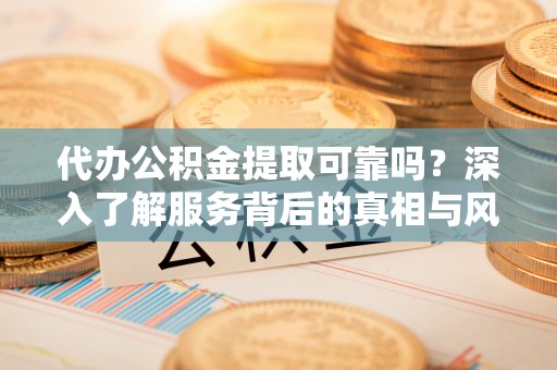 翼城代办公积金提取可靠吗？深入了解服务背后的真相与风险