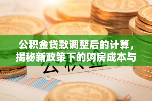 翼城公积金贷款调整后的计算，揭秘新政策下的购房成本与规划