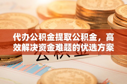 翼城代办公积金提取公积金，高效解决资金难题的优选方案