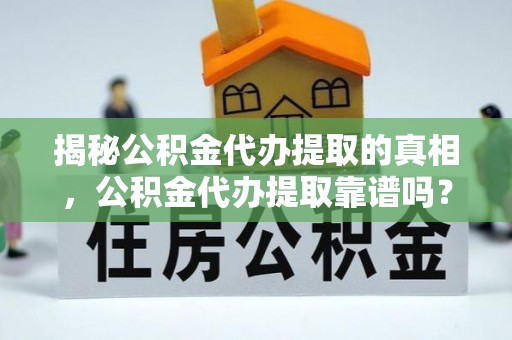 翼城揭秘公积金代办提取的真相，公积金代办提取靠谱吗？你需要知道这些关键点