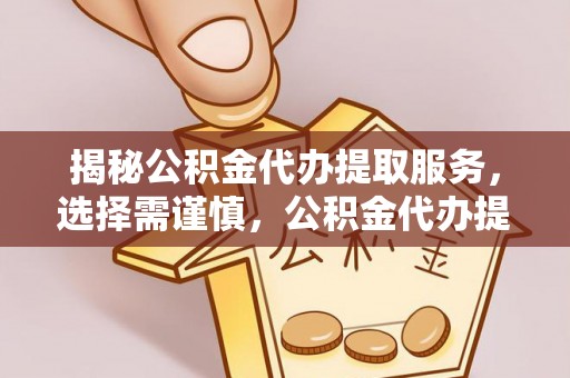 翼城揭秘公积金代办提取服务，选择需谨慎，公积金代办提取靠谱吗？