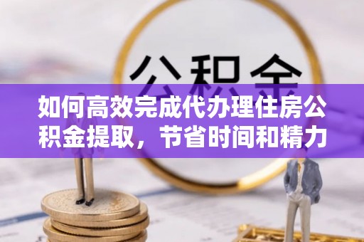 翼城如何高效完成代办理住房公积金提取，节省时间和精力？