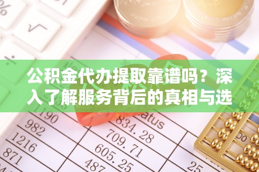 翼城公积金代办提取靠谱吗？深入了解服务背后的真相与选择指南
