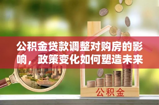翼城公积金贷款调整对购房的影响，政策变化如何塑造未来住房市场