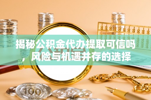翼城揭秘公积金代办提取可信吗，风险与机遇并存的选择