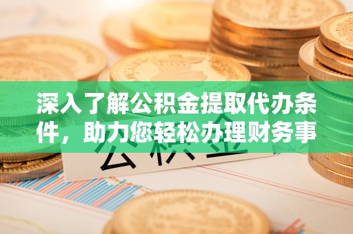 翼城深入了解公积金提取代办条件，助力您轻松办理财务事务