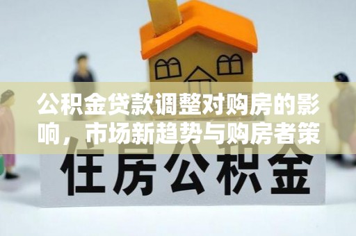 翼城公积金贷款调整对购房的影响，市场新趋势与购房者策略