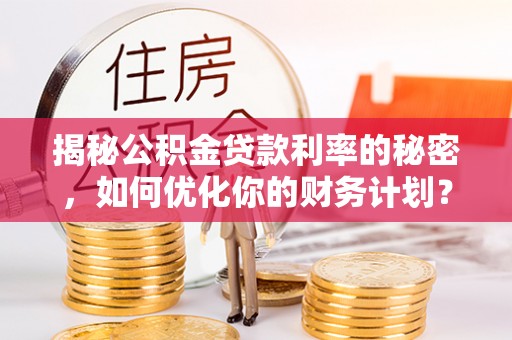 翼城揭秘公积金贷款利率的秘密，如何优化你的财务计划？
